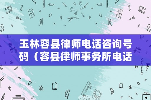 玉林容縣律師電話咨詢號碼（容縣律師事務所電話）