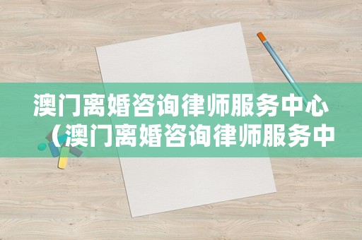 澳門離婚咨詢律師服務中心（澳門離婚咨詢律師服務中心地址）