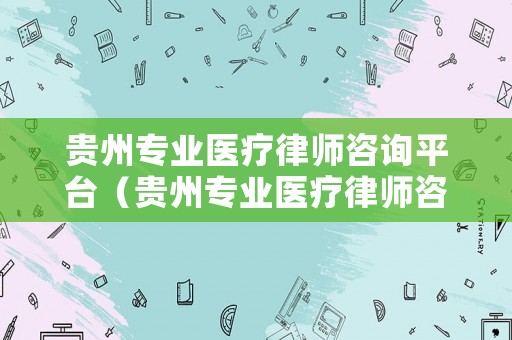 貴州專業醫療律師咨詢平臺（貴州專業醫療律師咨詢平臺電話）