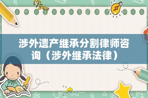 涉外遺產繼承分割律師咨詢（涉外繼承法律）