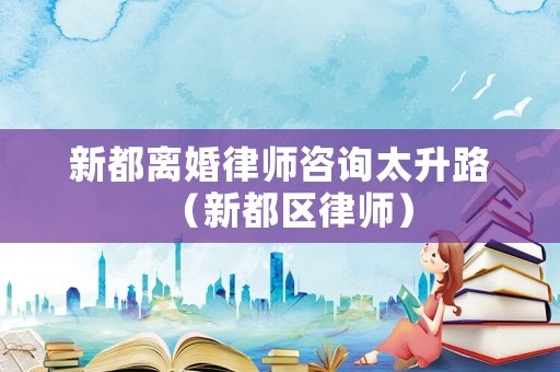 新都離婚律師咨詢太升路（新都區律師）