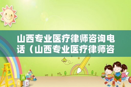 山西專業(yè)醫(yī)療律師咨詢電話（山西專業(yè)醫(yī)療律師咨詢電話號(hào)碼）