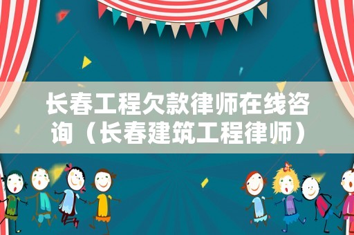 長春工程欠款律師在線咨詢（長春建筑工程律師）