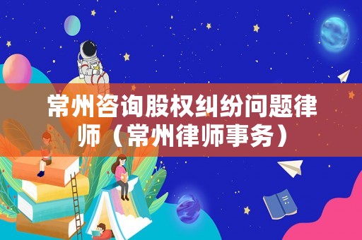 常州咨詢股權糾紛問題律師（常州律師事務）
