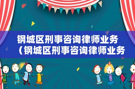 鋼城區刑事咨詢律師業務（鋼城區刑事咨詢律師業務咨詢電話）