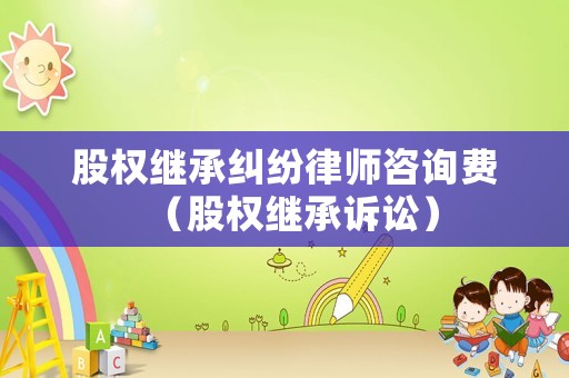 股權繼承糾紛律師咨詢費（股權繼承訴訟）