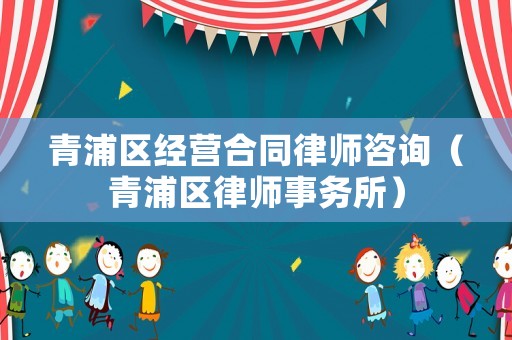 青浦區經營合同律師咨詢（青浦區律師事務所）