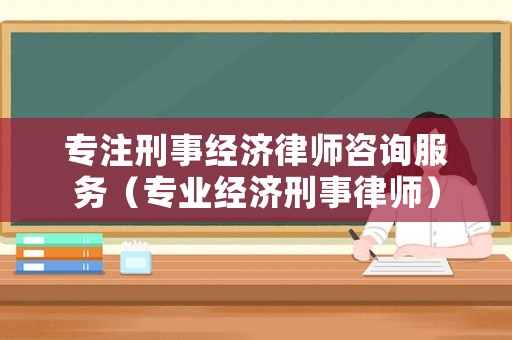 專注刑事經(jīng)濟(jì)律師咨詢服務(wù)（專業(yè)經(jīng)濟(jì)刑事律師）