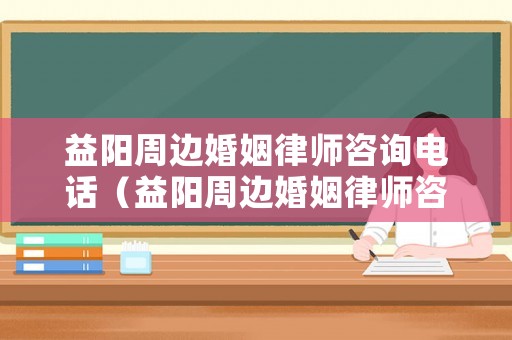 益陽周邊婚姻律師咨詢電話（益陽周邊婚姻律師咨詢電話是多少）