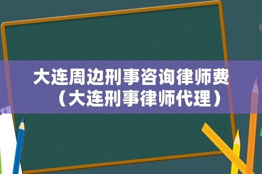 大連周邊刑事咨詢律師費（大連刑事律師代理）