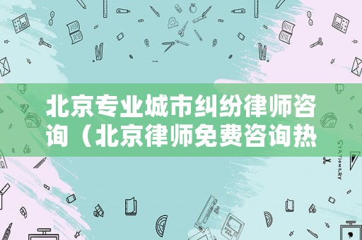北京專業(yè)城市糾紛律師咨詢（北京律師免費咨詢熱線電話）