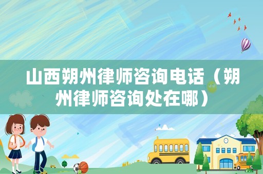 山西朔州律師咨詢電話（朔州律師咨詢處在哪）