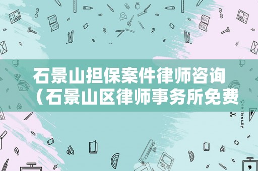 石景山擔保案件律師咨詢（石景山區律師事務所免費咨詢）