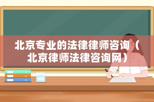 北京專業的法律律師咨詢（北京律師法律咨詢網）