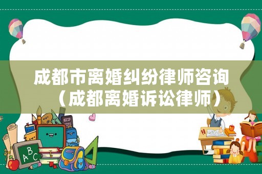 成都市離婚糾紛律師咨詢（成都離婚訴訟律師）