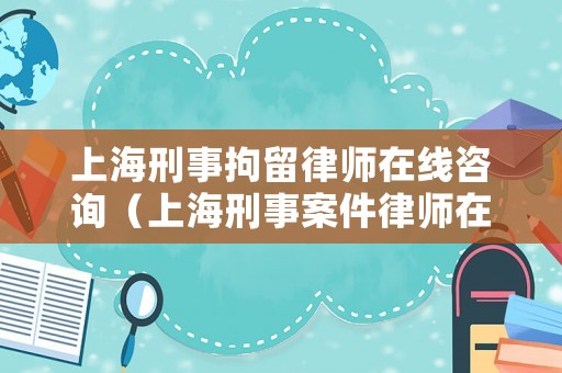 上海刑事拘留律師在線咨詢（上海刑事案件律師在線收費咨詢）