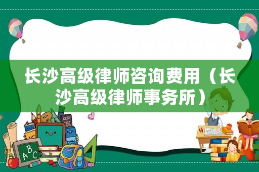 長沙高級律師咨詢費用（長沙高級律師事務所）
