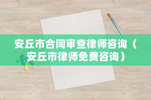 安丘市合同審查律師咨詢（安丘市律師免費咨詢）
