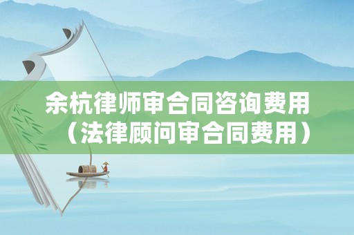 余杭律師審合同咨詢費用（法律顧問審合同費用）