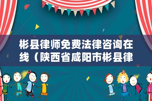 彬縣律師免費法律咨詢在線（陜西省咸陽市彬縣律師）