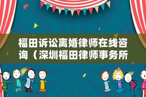 福田訴訟離婚律師在線咨詢（深圳福田律師事務(wù)所咨詢電話）