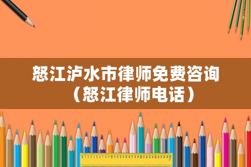 怒江瀘水市律師免費(fèi)咨詢（怒江律師電話）