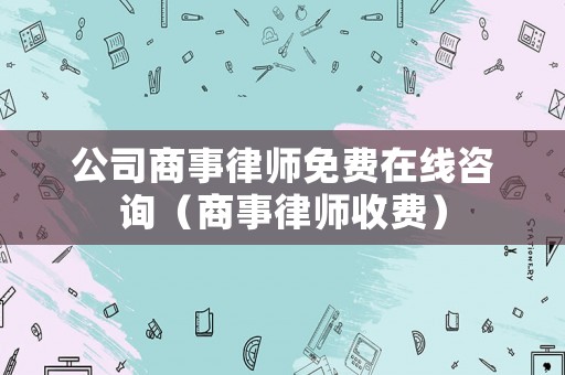 公司商事律師免費在線咨詢（商事律師收費）