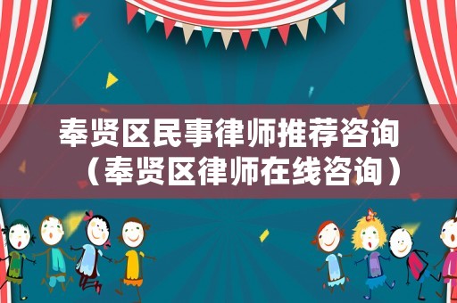 奉賢區(qū)民事律師推薦咨詢（奉賢區(qū)律師在線咨詢）