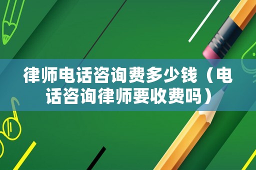 律師電話咨詢費多少錢（電話咨詢律師要收費嗎）