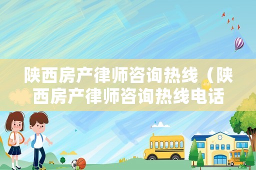 陜西房產律師咨詢熱線（陜西房產律師咨詢熱線電話號碼）