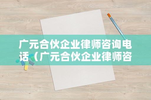 廣元合伙企業律師咨詢電話（廣元合伙企業律師咨詢電話號碼）