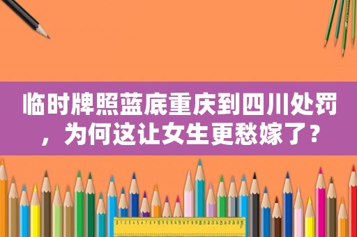 臨時牌照藍底重慶到四川處罰，為何這讓女生更愁嫁了？