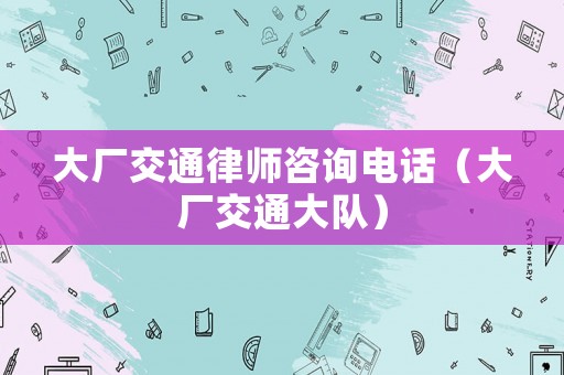 大廠交通律師咨詢電話（大廠交通大隊）