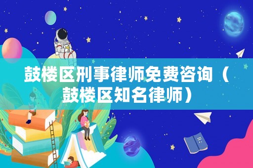 鼓樓區刑事律師免費咨詢（鼓樓區知名律師）