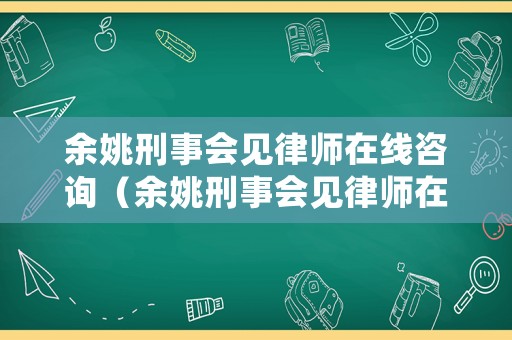余姚刑事會(huì)見(jiàn)律師在線咨詢（余姚刑事會(huì)見(jiàn)律師在線咨詢平臺(tái)）