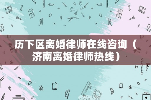 歷下區離婚律師在線咨詢（濟南離婚律師熱線）