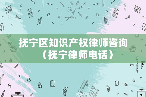 撫寧區知識產權律師咨詢（撫寧律師電話）