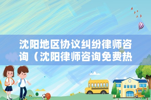 沈陽地區協議糾紛律師咨詢（沈陽律師咨詢免費熱線123）