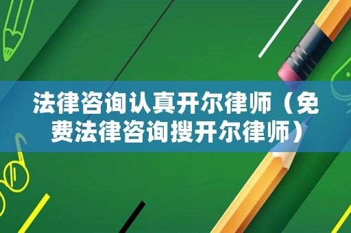 法律咨詢認真開爾律師（免費法律咨詢搜開爾律師）