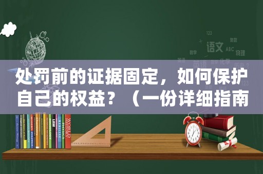 處罰前的證據(jù)固定，如何保護自己的權(quán)益？（一份詳細(xì)指南）
