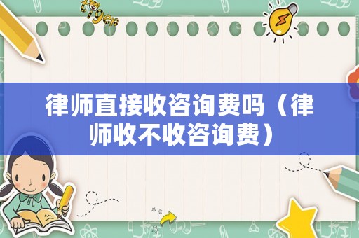 律師直接收咨詢費嗎（律師收不收咨詢費）