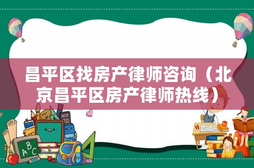 昌平區(qū)找房產(chǎn)律師咨詢（北京昌平區(qū)房產(chǎn)律師熱線）