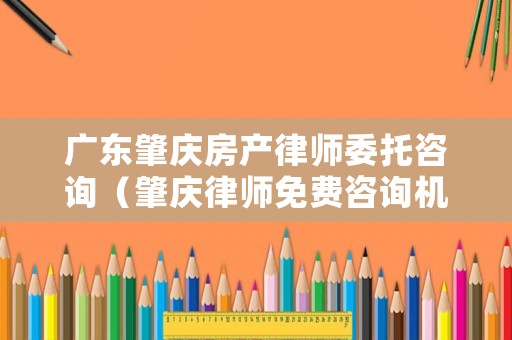 廣東肇慶房產(chǎn)律師委托咨詢（肇慶律師免費(fèi)咨詢機(jī)構(gòu)）