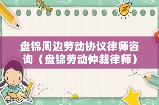 盤錦周邊勞動協議律師咨詢（盤錦勞動仲裁律師）