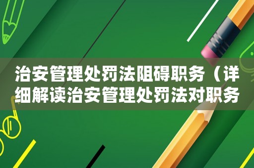 治安管理處罰法阻礙職務（詳細解讀治安管理處罰法對職務執行的影響）