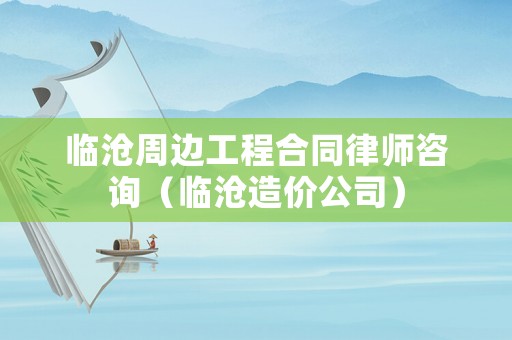 臨滄周邊工程合同律師咨詢（臨滄造價(jià)公司）