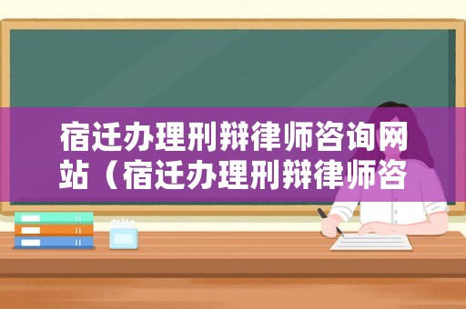宿遷辦理刑辯律師咨詢網(wǎng)站（宿遷辦理刑辯律師咨詢網(wǎng)站有哪些）