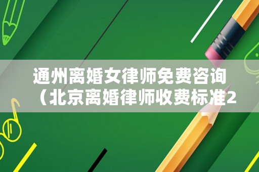 通州離婚女律師免費咨詢（北京離婚律師收費標(biāo)準(zhǔn)2020）