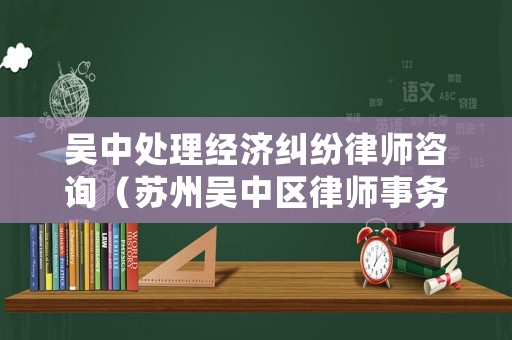 吳中處理經濟糾紛律師咨詢（蘇州吳中區律師事務所電話）