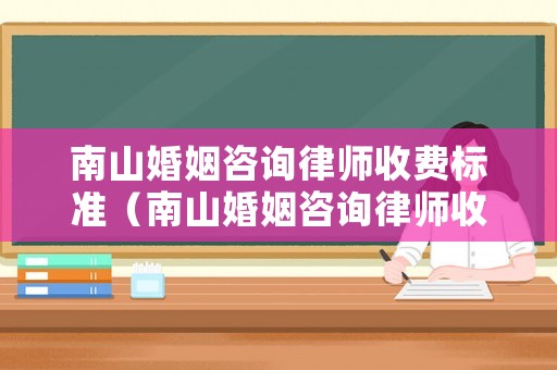 南山婚姻咨詢律師收費(fèi)標(biāo)準(zhǔn)（南山婚姻咨詢律師收費(fèi)標(biāo)準(zhǔn)最新）